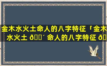 金木水火土命人的八字特征「金木水火土 🐴 命人的八字特征 🕸 是什么」